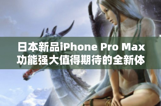 日本新品iPhone Pro Max功能强大值得期待的全新体验