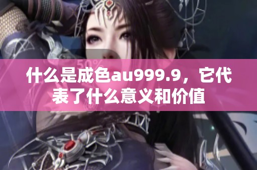 什么是成色au999.9，它代表了什么意义和价值