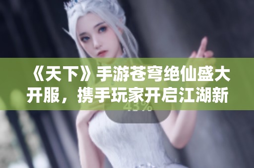 《天下》手游苍穹绝仙盛大开服，携手玩家开启江湖新征程