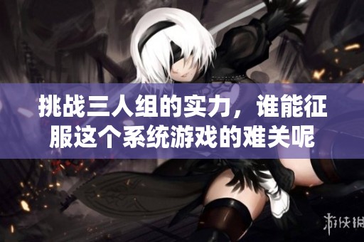 挑战三人组的实力，谁能征服这个系统游戏的难关呢