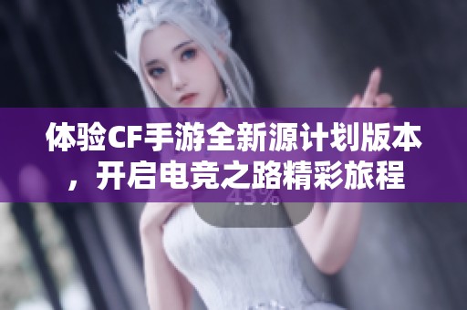 体验CF手游全新源计划版本，开启电竞之路精彩旅程