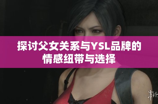 探讨父女关系与YSL品牌的情感纽带与选择