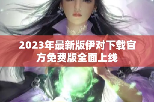 2023年最新版伊对下载官方免费版全面上线