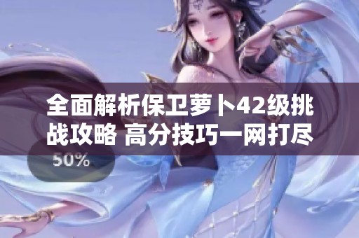 全面解析保卫萝卜42级挑战攻略 高分技巧一网打尽