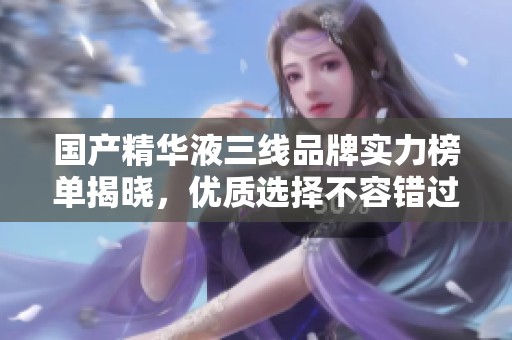 国产精华液三线品牌实力榜单揭晓，优质选择不容错过