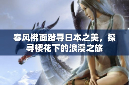 春风拂面踏寻日本之美，探寻樱花下的浪漫之旅