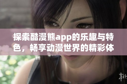 探索酷漫熊app的乐趣与特色，畅享动漫世界的精彩体验
