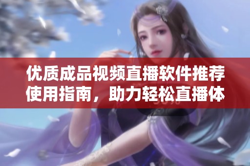 优质成品视频直播软件推荐使用指南，助力轻松直播体验