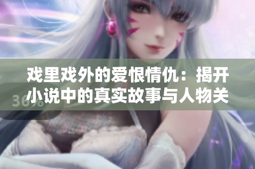 戏里戏外的爱恨情仇：揭开小说中的真实故事与人物关系