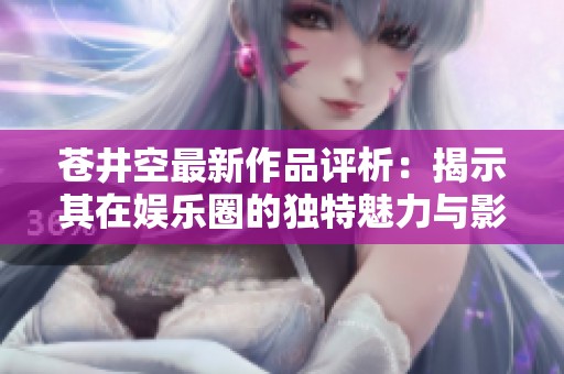 苍井空最新作品评析：揭示其在娱乐圈的独特魅力与影响力