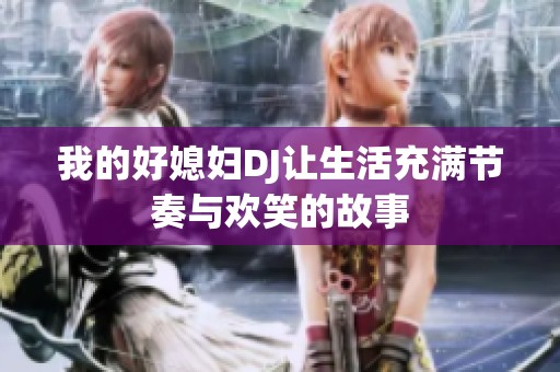我的好媳妇DJ让生活充满节奏与欢笑的故事