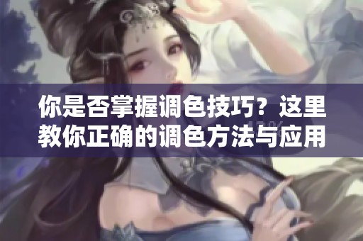 你是否掌握调色技巧？这里教你正确的调色方法与应用