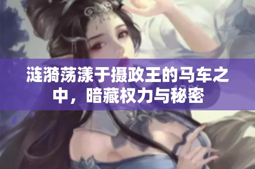 涟漪荡漾于摄政王的马车之中，暗藏权力与秘密