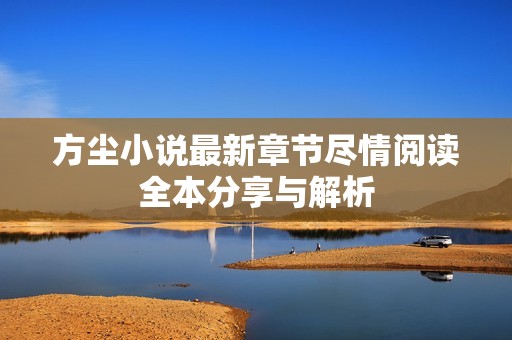 方尘小说最新章节尽情阅读全本分享与解析