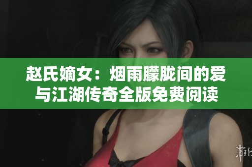 赵氏嫡女：烟雨朦胧间的爱与江湖传奇全版免费阅读