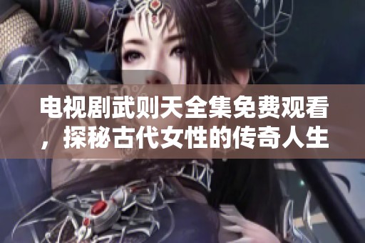 电视剧武则天全集免费观看，探秘古代女性的传奇人生