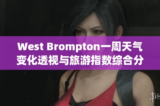 West Brompton一周天气变化透视与旅游指数综合分析