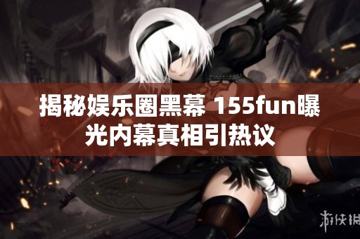 揭秘娱乐圈黑幕 155fun曝光内幕真相引热议