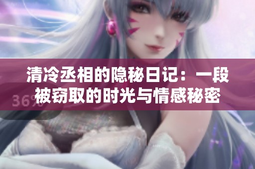 清冷丞相的隐秘日记：一段被窃取的时光与情感秘密