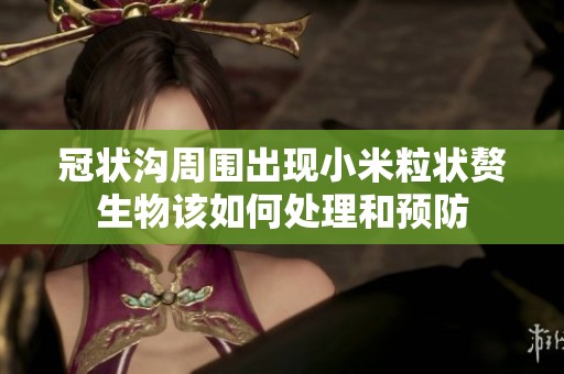 冠状沟周围出现小米粒状赘生物该如何处理和预防
