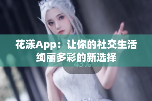 花漾App：让你的社交生活绚丽多彩的新选择