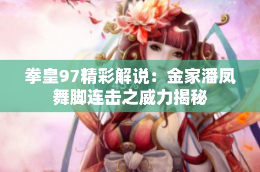 拳皇97精彩解说：金家潘凤舞脚连击之威力揭秘