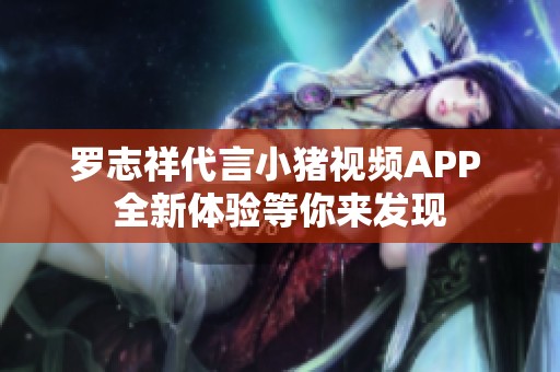 罗志祥代言小猪视频APP 全新体验等你来发现