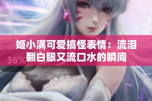 姬小满可爱搞怪表情：流泪翻白眼又流口水的瞬间