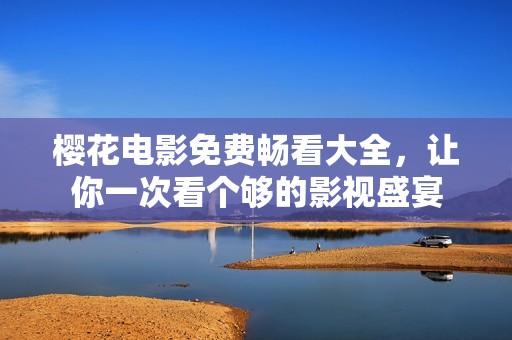 樱花电影免费畅看大全，让你一次看个够的影视盛宴
