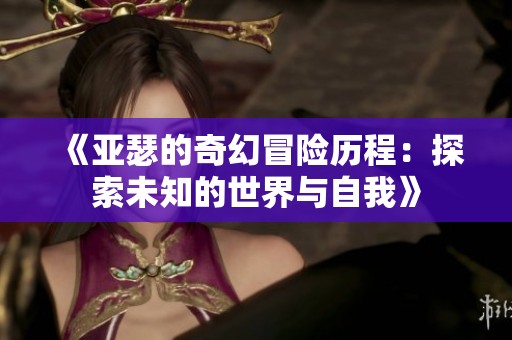 《亚瑟的奇幻冒险历程：探索未知的世界与自我》