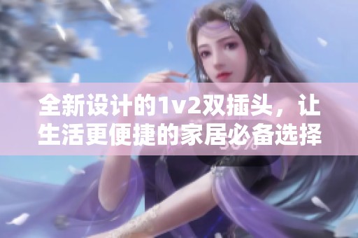 全新设计的1v2双插头，让生活更便捷的家居必备选择