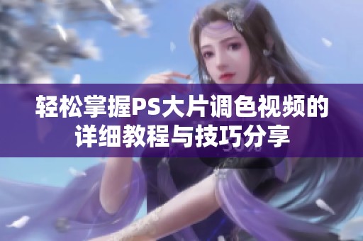 轻松掌握PS大片调色视频的详细教程与技巧分享