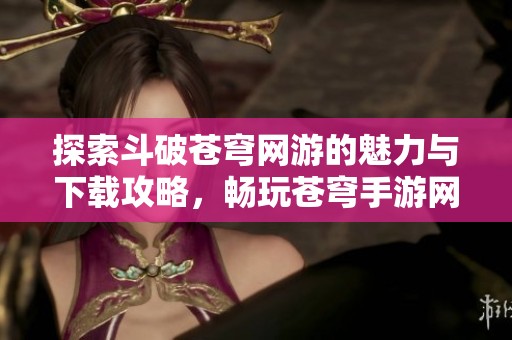 探索斗破苍穹网游的魅力与下载攻略，畅玩苍穹手游网