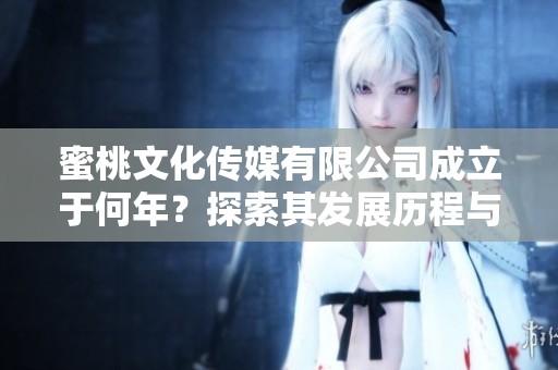 蜜桃文化传媒有限公司成立于何年？探索其发展历程与影响力