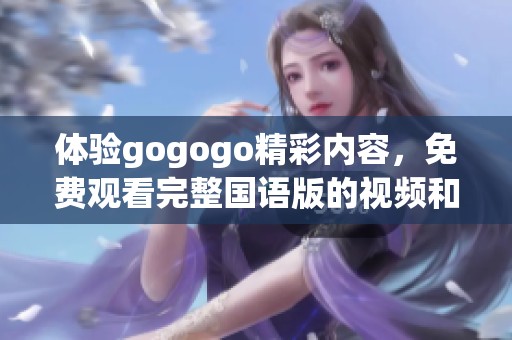 体验gogogo精彩内容，免费观看完整国语版的视频和资源