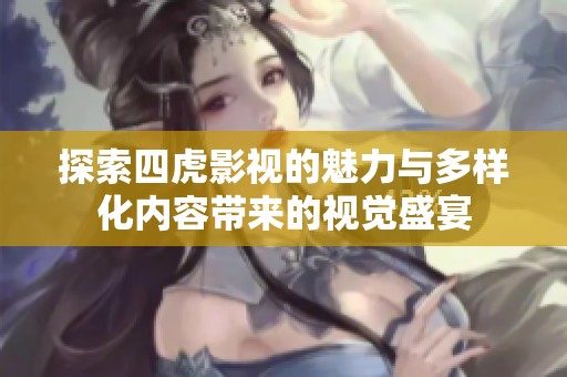探索四虎影视的魅力与多样化内容带来的视觉盛宴