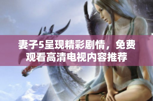 妻子5呈现精彩剧情，免费观看高清电视内容推荐