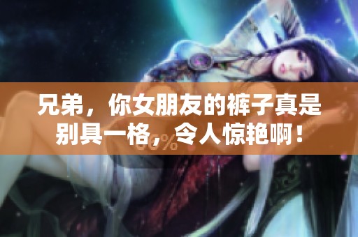 兄弟，你女朋友的裤子真是别具一格，令人惊艳啊！