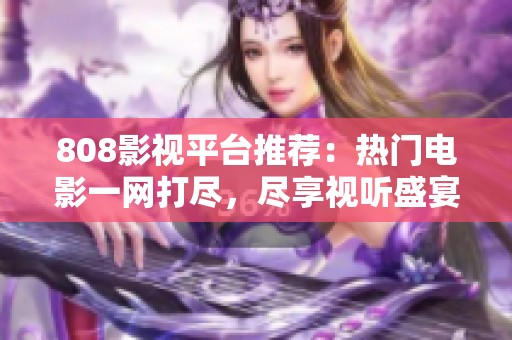 808影视平台推荐：热门电影一网打尽，尽享视听盛宴