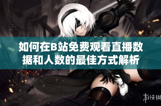 如何在B站免费观看直播数据和人数的最佳方式解析
