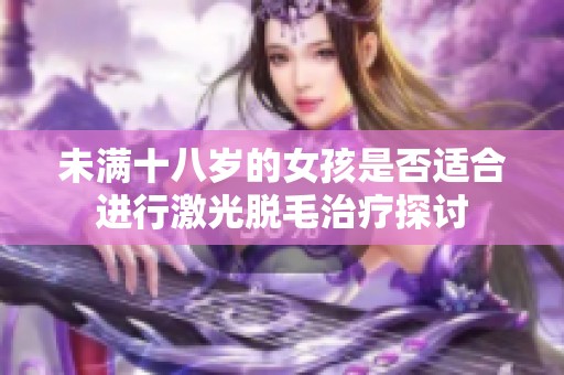 未满十八岁的女孩是否适合进行激光脱毛治疗探讨