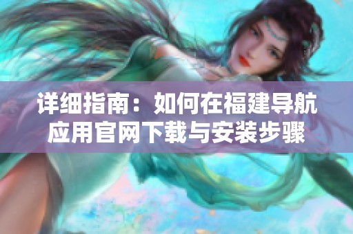 详细指南：如何在福建导航应用官网下载与安装步骤