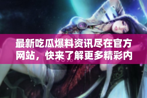 最新吃瓜爆料资讯尽在官方网站，快来了解更多精彩内容！