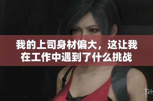 我的上司身材偏大，这让我在工作中遇到了什么挑战