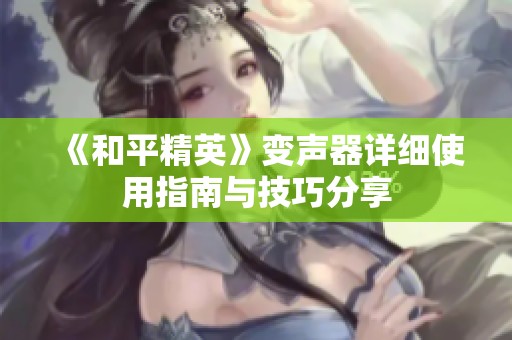《和平精英》变声器详细使用指南与技巧分享
