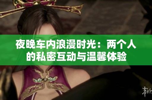 夜晚车内浪漫时光：两个人的私密互动与温馨体验