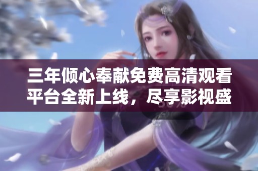 三年倾心奉献免费高清观看平台全新上线，尽享影视盛宴