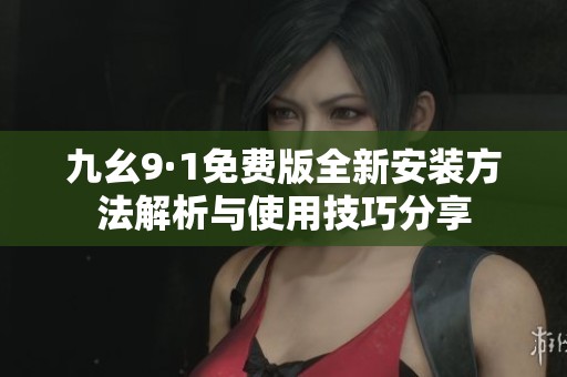 九幺9·1免费版全新安装方法解析与使用技巧分享