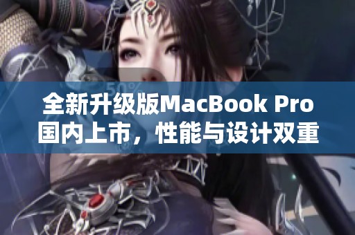 全新升级版MacBook Pro国内上市，性能与设计双重提升