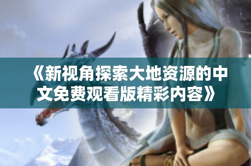《新视角探索大地资源的中文免费观看版精彩内容》